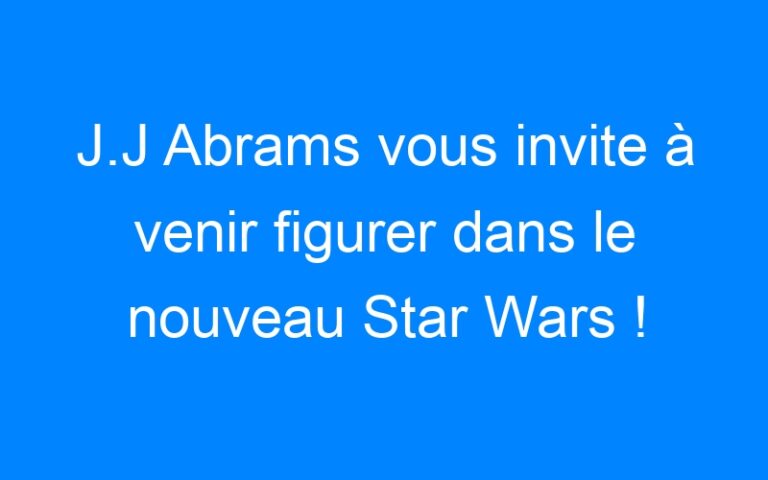 J.J Abrams vous invite à venir figurer dans le nouveau Star Wars !