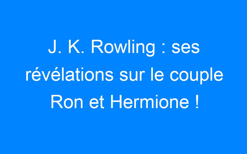 You are currently viewing J. K. Rowling : ses révélations sur le couple Ron et Hermione !
