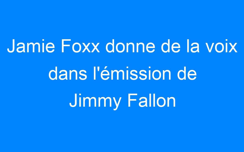 You are currently viewing Jamie Foxx donne de la voix dans l'émission de Jimmy Fallon