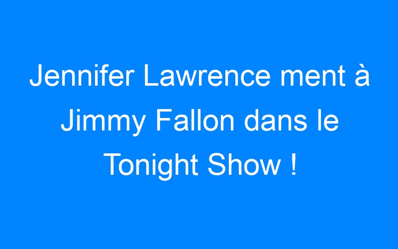 Jennifer Lawrence ment à Jimmy Fallon dans le Tonight Show !