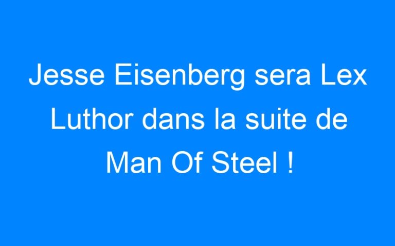 Jesse Eisenberg sera Lex Luthor dans la suite de Man Of Steel !