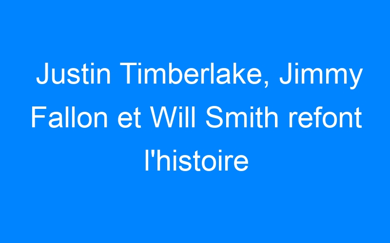 Justin Timberlake, Jimmy Fallon et Will Smith refont l'histoire du hip hop !