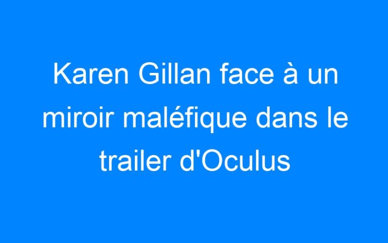 Karen Gillan face à un miroir maléfique dans le trailer d'Oculus
