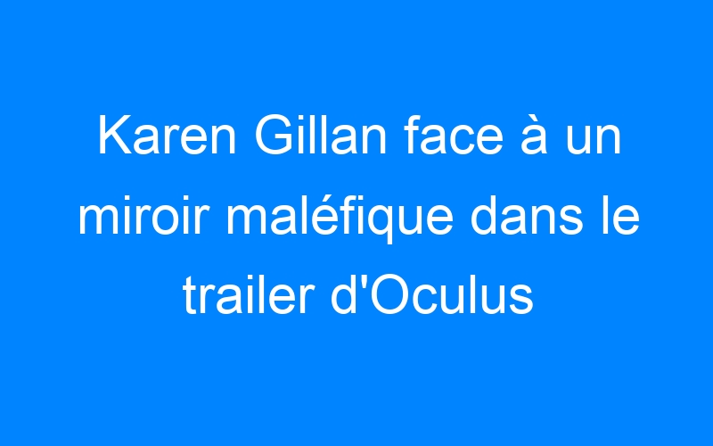 You are currently viewing Karen Gillan face à un miroir maléfique dans le trailer d'Oculus