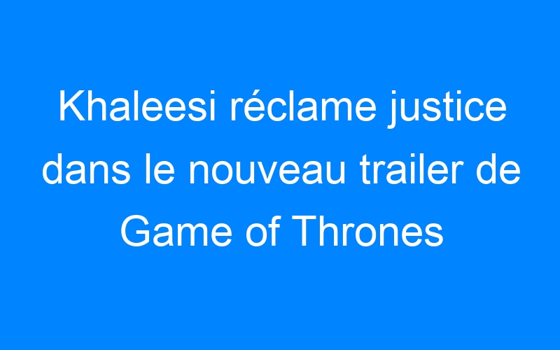 You are currently viewing Khaleesi réclame justice dans le nouveau trailer de Game of Thrones saison 4