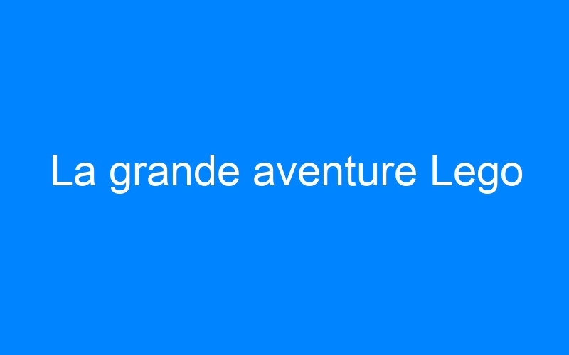 You are currently viewing La grande aventure Lego