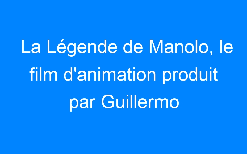 La Légende de Manolo, le film d'animation produit par Guillermo del Toro