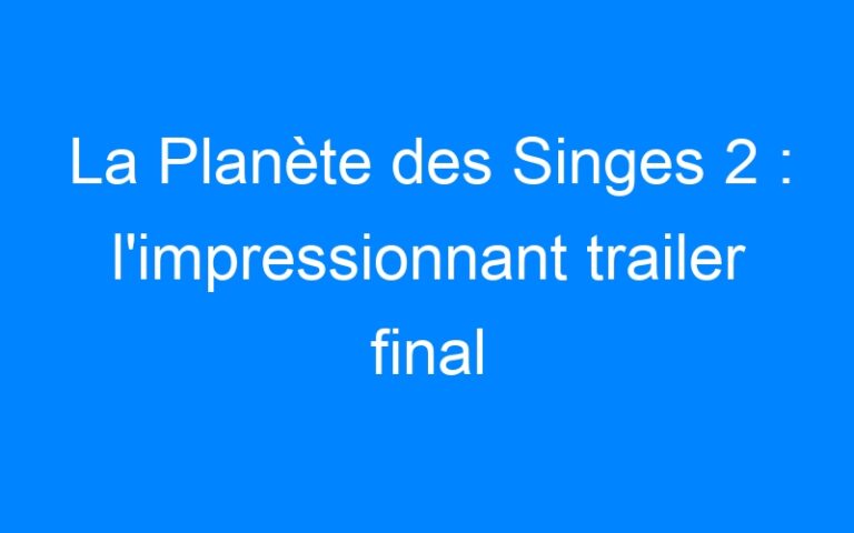 La Planète des Singes 2 : l'impressionnant trailer final
