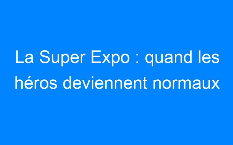 La Super Expo : quand les héros deviennent normaux