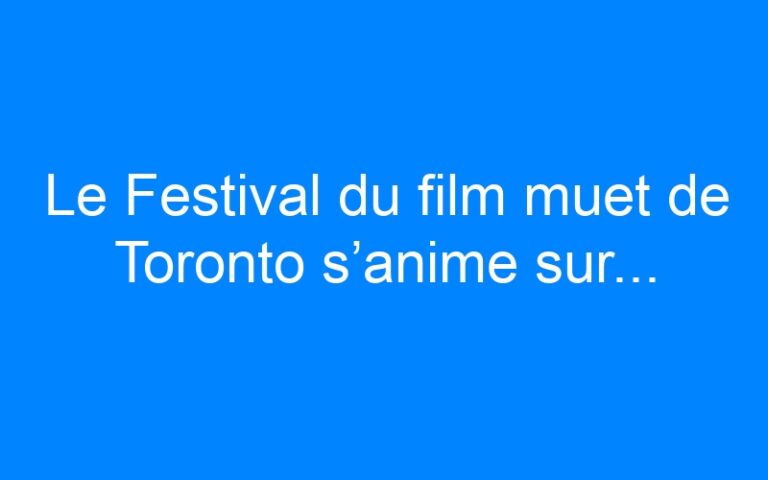 Le Festival du film muet de Toronto s’anime sur…