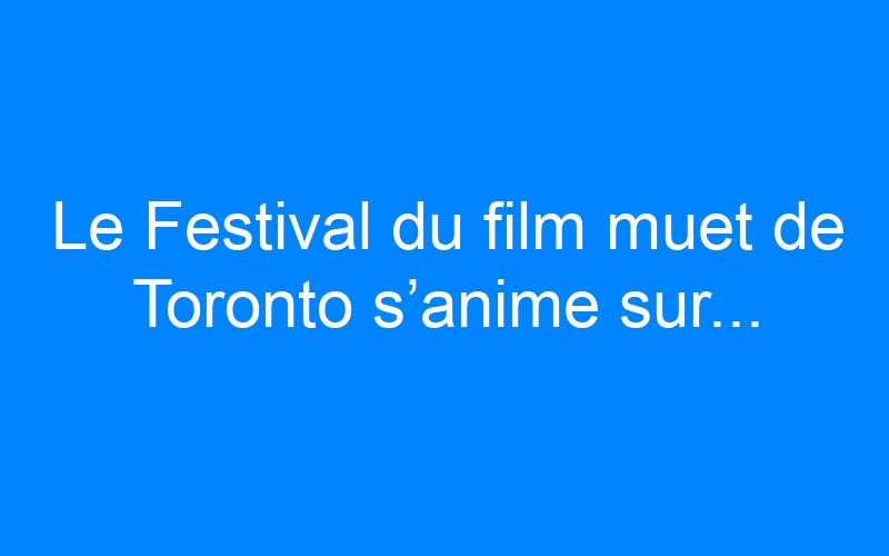 You are currently viewing Le Festival du film muet de Toronto s’anime sur…