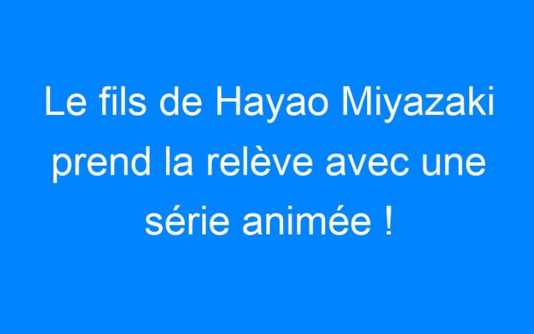Lire la suite à propos de l’article Le fils de Hayao Miyazaki prend la relève avec une série animée !