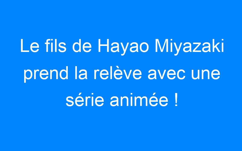 Le fils de Hayao Miyazaki prend la relève avec une série animée !