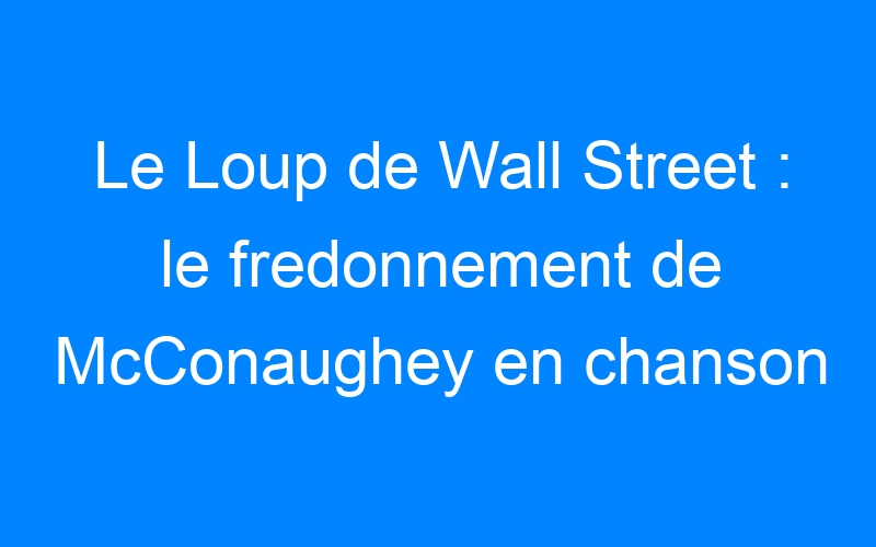 You are currently viewing Le Loup de Wall Street : le fredonnement de McConaughey en chanson