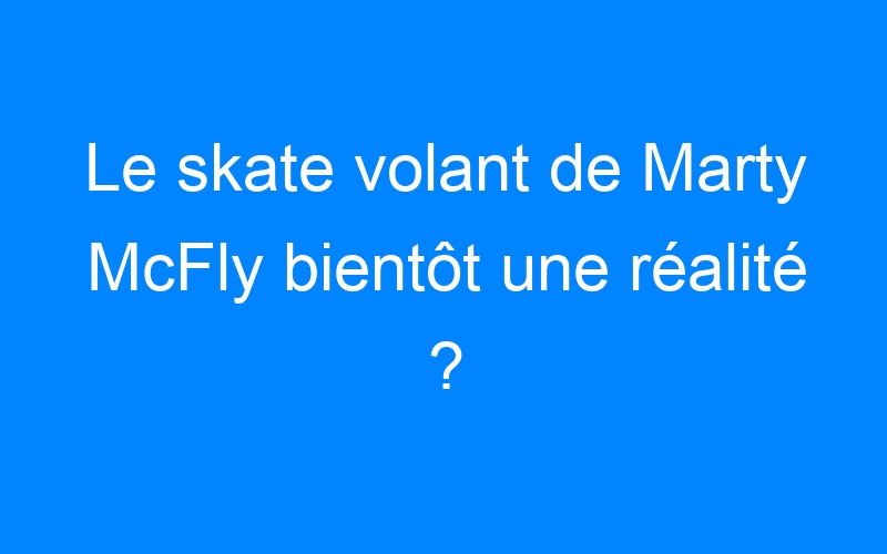 You are currently viewing Le skate volant de Marty McFly bientôt une réalité ?