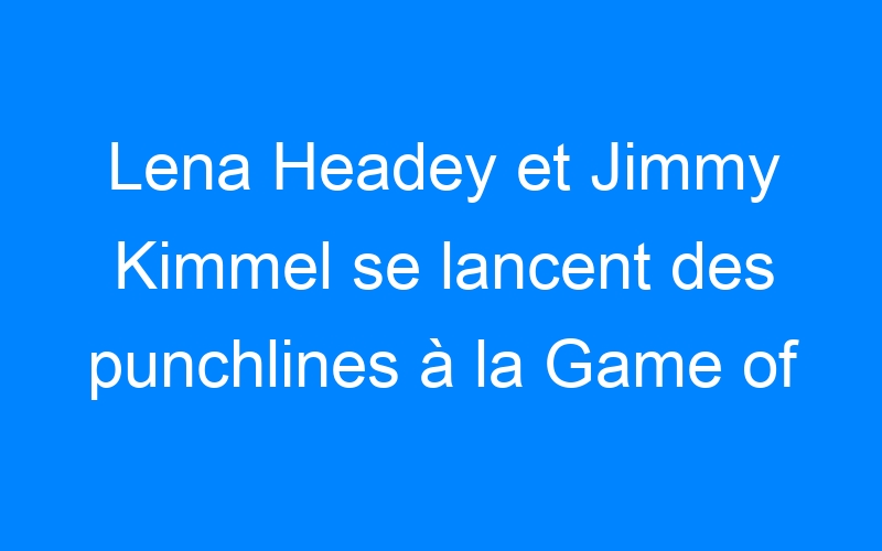 Lire la suite à propos de l’article Lena Headey et Jimmy Kimmel se lancent des punchlines à la Game of Thrones