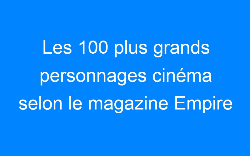 You are currently viewing Les 100 plus grands personnages cinéma selon le magazine Empire