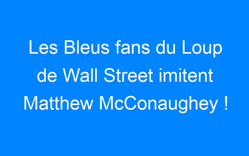 You are currently viewing Les Bleus fans du Loup de Wall Street imitent Matthew McConaughey !