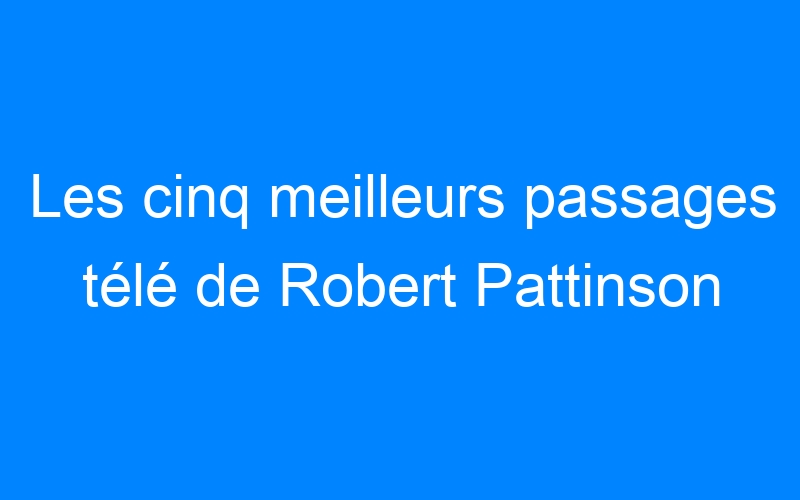 Les cinq meilleurs passages télé de Robert Pattinson