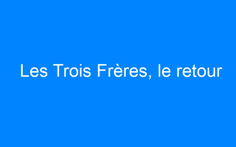 You are currently viewing Les Trois Frères, le retour