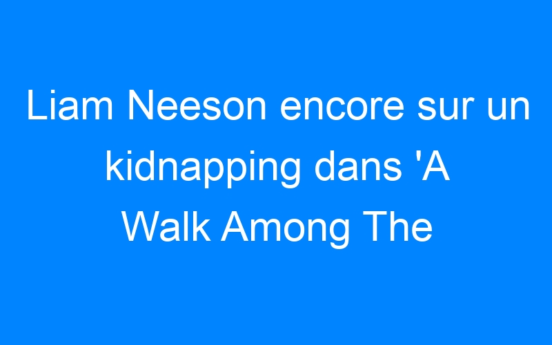 You are currently viewing Liam Neeson encore sur un kidnapping dans 'A Walk Among The Tombstones'
