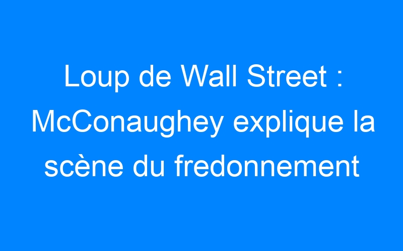You are currently viewing Loup de Wall Street : McConaughey explique la scène du fredonnement
