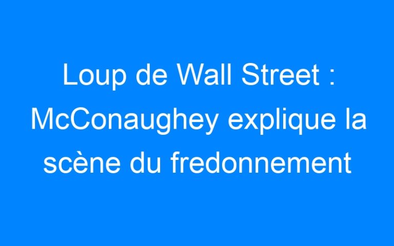 Lire la suite à propos de l’article Loup de Wall Street : McConaughey explique la scène du fredonnement