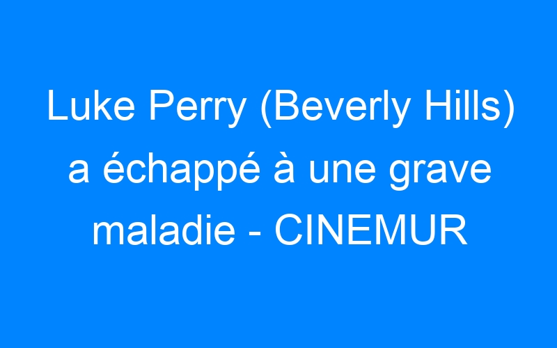 You are currently viewing Luke Perry (Beverly Hills) a échappé à une grave maladie – CINEMUR