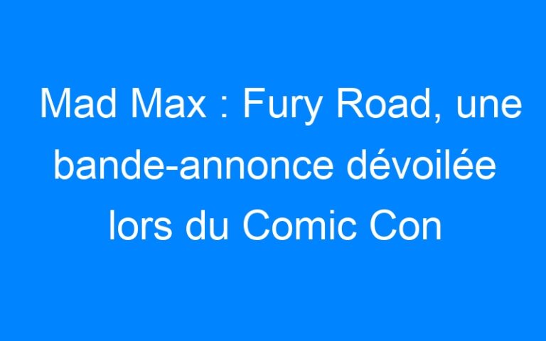 Mad Max : Fury Road, une bande-annonce dévoilée lors du Comic Con