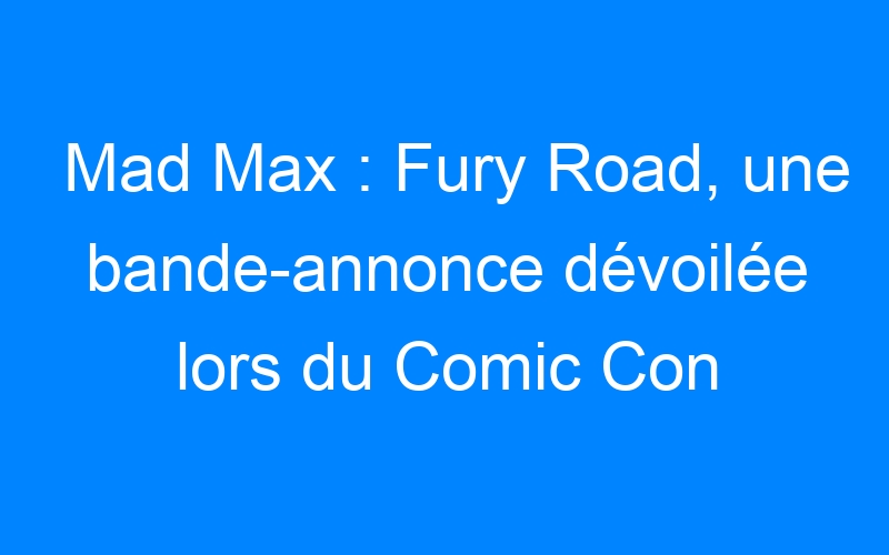 You are currently viewing Mad Max : Fury Road, une bande-annonce dévoilée lors du Comic Con