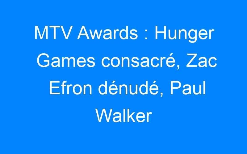 MTV Awards : Hunger Games consacré, Zac Efron dénudé, Paul Walker salué !