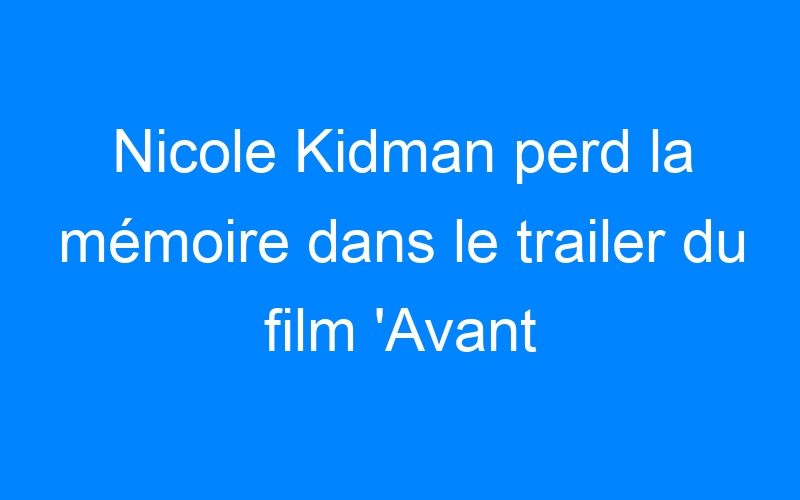 Nicole Kidman perd la mémoire dans le trailer du film 'Avant d'aller dormir'