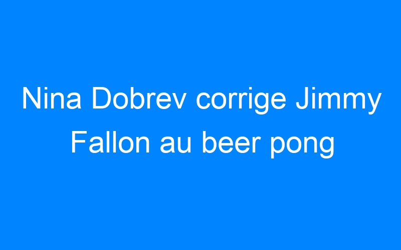 Nina Dobrev corrige Jimmy Fallon au beer pong