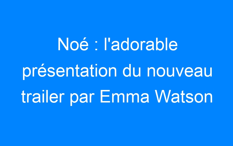 Lire la suite à propos de l’article Noé : l'adorable présentation du nouveau trailer par Emma Watson