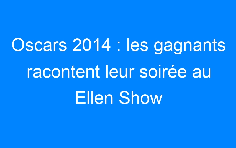 Oscars 2014 : les gagnants racontent leur soirée au Ellen Show