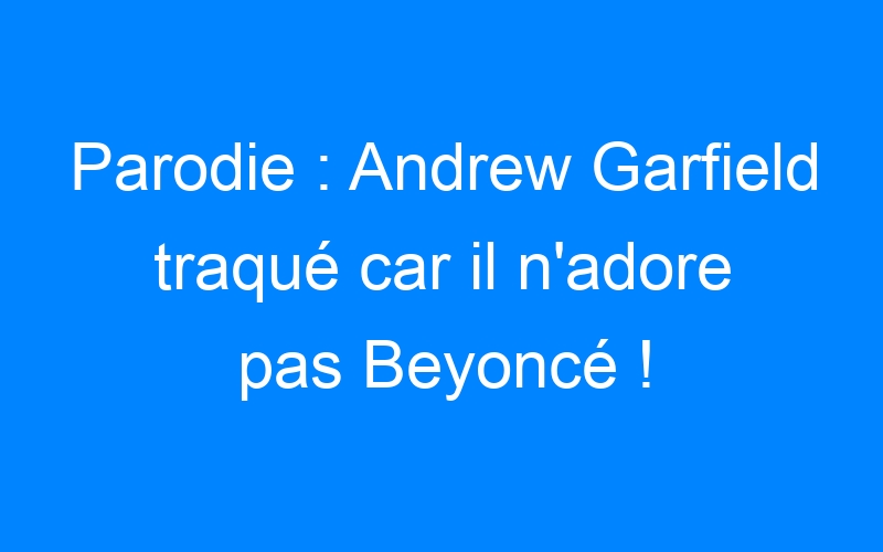 Parodie : Andrew Garfield traqué car il n'adore pas Beyoncé !