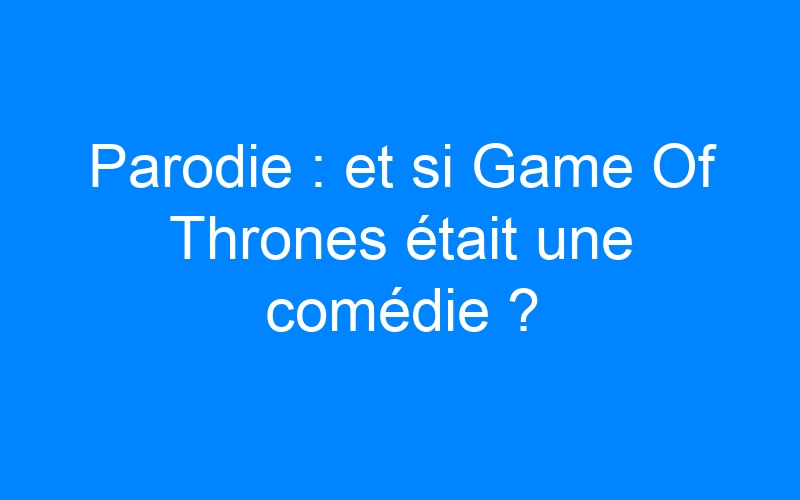 You are currently viewing Parodie : et si Game Of Thrones était une comédie ?