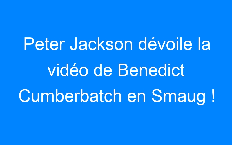 You are currently viewing Peter Jackson dévoile la vidéo de Benedict Cumberbatch en Smaug !
