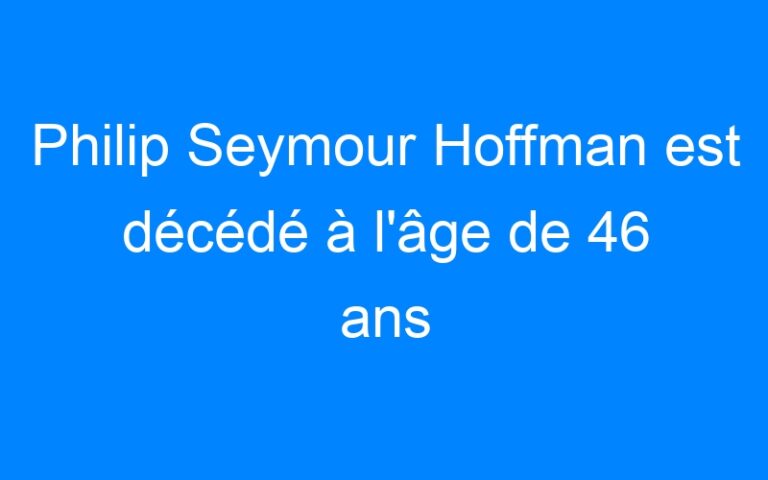 Lire la suite à propos de l’article Philip Seymour Hoffman est décédé à l'âge de 46 ans