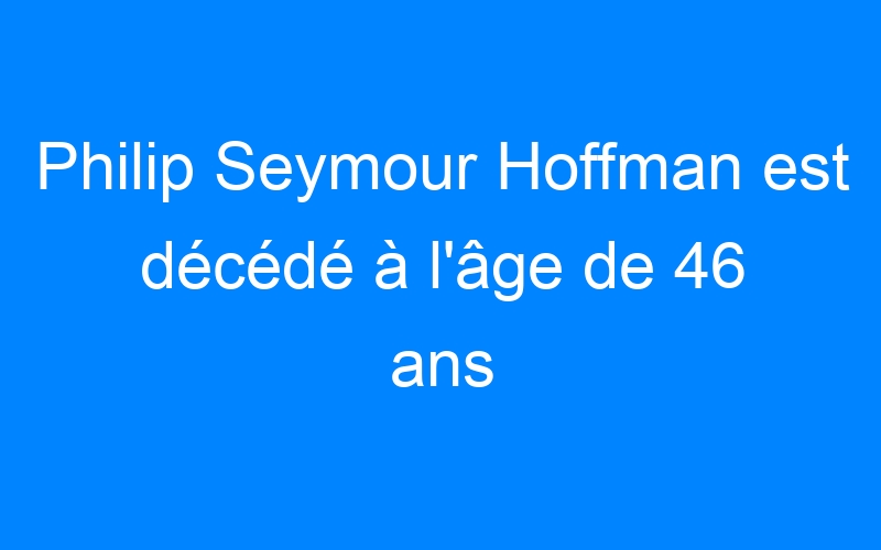 You are currently viewing Philip Seymour Hoffman est décédé à l'âge de 46 ans