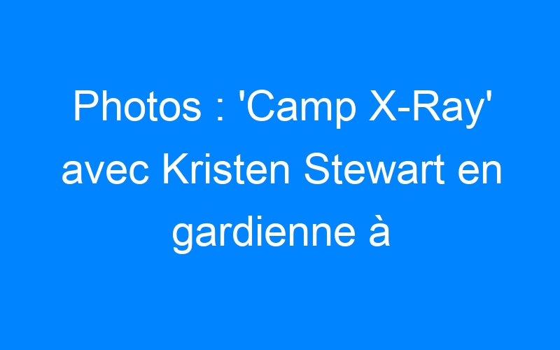 You are currently viewing Photos : 'Camp X-Ray' avec Kristen Stewart en gardienne à Guantánamo