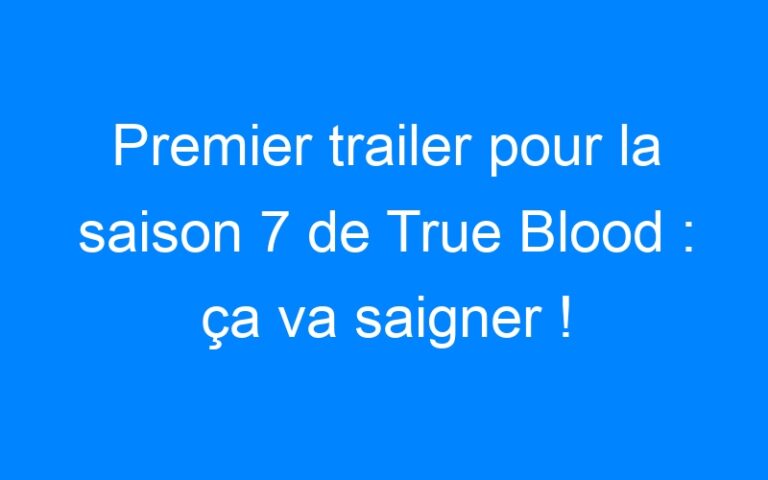 Premier trailer pour la saison 7 de True Blood : ça va saigner !