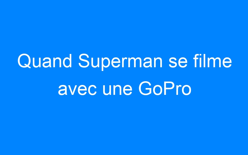You are currently viewing Quand Superman se filme avec une GoPro