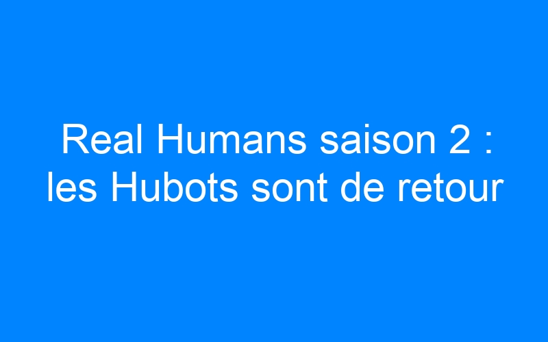 Real Humans saison 2 : les Hubots sont de retour