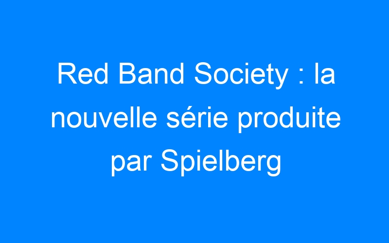You are currently viewing Red Band Society : la nouvelle série produite par Spielberg
