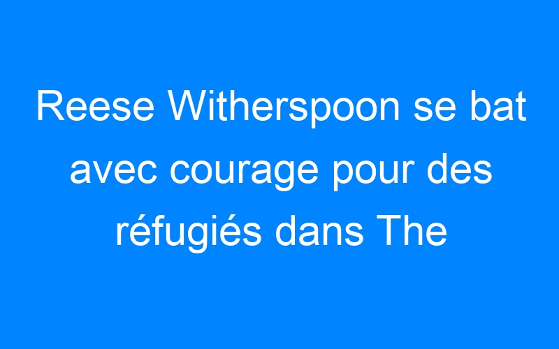You are currently viewing Reese Witherspoon se bat avec courage pour des réfugiés dans The Good Lie