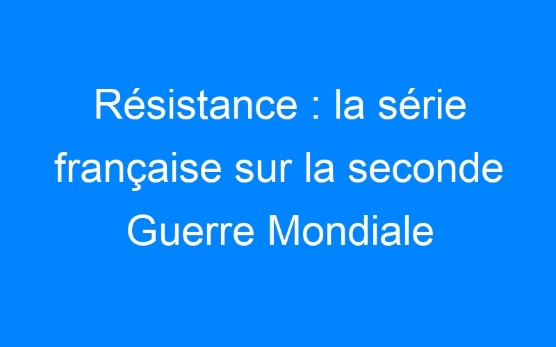You are currently viewing Résistance : la série française sur la seconde Guerre Mondiale