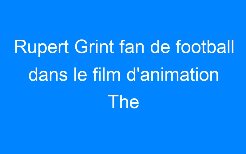 Rupert Grint fan de football dans le film d'animation The Unbeatables