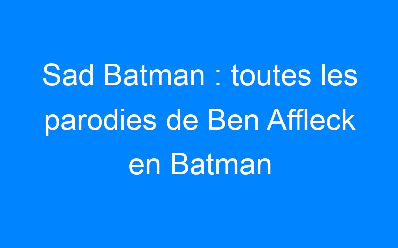 You are currently viewing Sad Batman : toutes les parodies de Ben Affleck en Batman