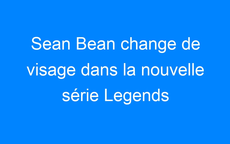 Lire la suite à propos de l’article Sean Bean change de visage dans la nouvelle série Legends